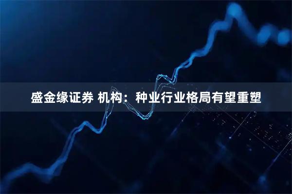 盛金缘证券 机构：种业行业格局有望重塑